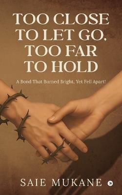 Too Close to Let Go, Too Far to Hold: A Bond That Burned Bright, Yet Fell Apart! - Saie Mukane - cover