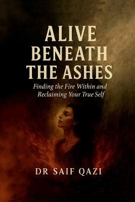 Alive Beneath the Ashes: Finding the Fire Within and Reclaiming Your True Self - Dr Saif Qazi - cover