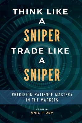 Think Like a Sniper, Trade Like a Sniper: Precision, Patience, and Mastery in the Markets - Anil P Dev - cover