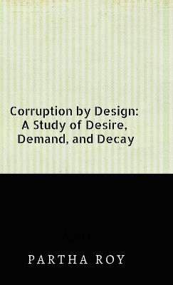 Corruption by Design: A Study of Desire, Demand, and Decay - Partha Roy - cover