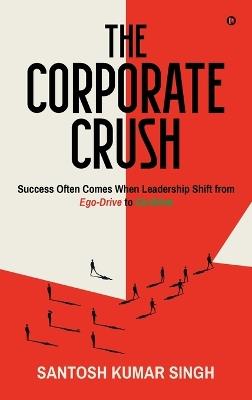 The Corporate Crush: Success Often Comes When Leadership Shift from Ego-Drive to Co-Drive - Santosh Kumar Singh - cover