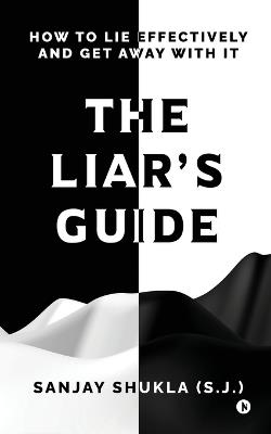 The Liar's Guide: How to Lie Effectively and Get Away With It - Sanjay Shukla (S J ) - cover
