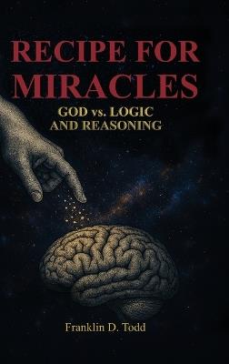 Recipe for Miracles, God vs. Logic and Reasoning - Franklin D Todd - cover