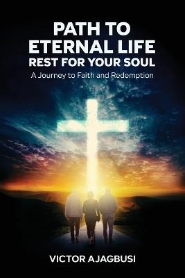 Path To Eternal Life - Rest For Your Soul, A Journey to Faith and Redemption - Victor A Ajagbusi - cover