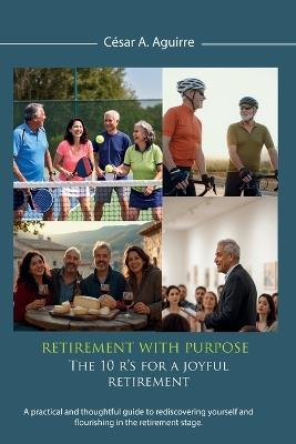 Retirement With Purpose: The 10 R's for a Joyful Retirement, A practical and thoughtful guide to rediscovering yourself and flourishing in the retirement stage. - César A Aguirre - cover