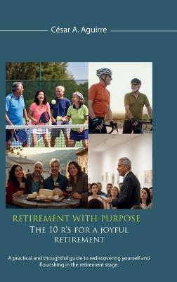Retirement With Purpose: The 10 R's for a Joyful Retirement, A practical and thoughtful guide to rediscovering yourself and flourishing in the retirement stage. - César A Aguirre - cover