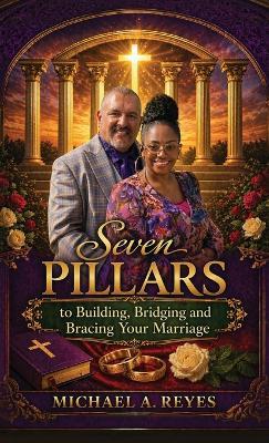 Seven Pillars to Building, Bridging and Bracing Your Marriage - Michael A Reyes - cover