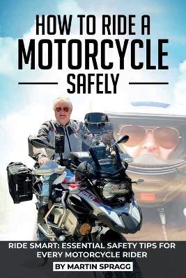 How to Ride a Motorcycle Safely, RIDE SMART: Essential Safety Tips for Every Motorcycle Rider - Martin Spragg - cover