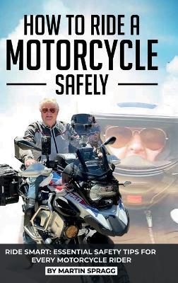 How to Ride a Motorcycle Safely, RIDE SMART: Essential Safety Tips for Every Motorcycle Rider - Martin Spragg - cover