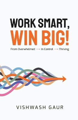 Work Smart, Win Big!: From Overwhelmed - In Control - Thriving - Vishwash Gaur - cover