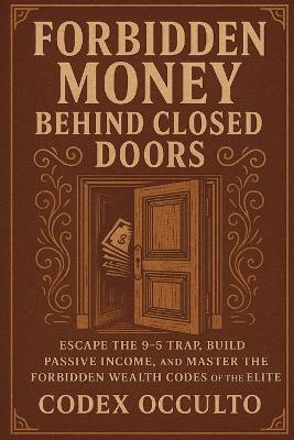 Forbidden Money Behind Closed Doors: Escape the 9-5 Trap, Build Passive Income, and Master the Forbidden Wealth Codes of the Elite - Codex Occulto - cover