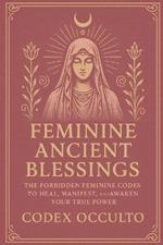 Feminine Ancient Blessings: The Forbidden Feminine Codes to Heal, Manifest, and Awaken Your True Power