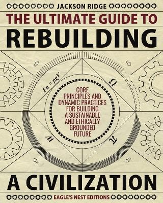 The Ultimate Guide to Rebuilding a Civilization: Dynamic Practices and Core Principles for Building a Sustainable and Ethically Grounded Future - Jackson Ridge - cover
