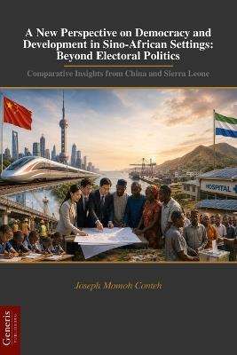 A New Perspective on Democracy and Development in Sino-African Settings: Beyond Electoral Politics: Comparative Insights from China and Sierra Leone - Joseph Momoh Conteh - cover