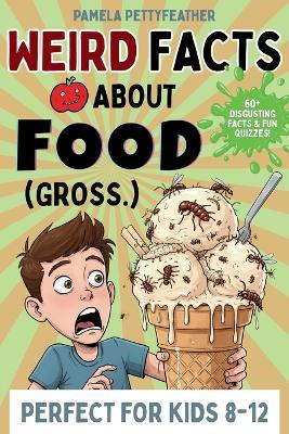 Weird Facts about Food (Gross.): Disgusting (but True!) Food Trivia to Shock Your Friends and Ruin Snack Time - Pamela Pettyfeather - cover
