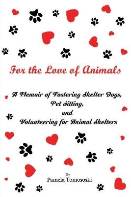 For the Love of Animals: A Memoir of Fostering Shelter Dogs, Pet Sitting, and Volunteering for Animal Shelters: - Pamela Tomososki - cover