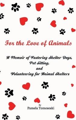 For the Love of Animals: A Memoir of Fostering Shelter Dogs, Pet Sitting, and Volunteering for Animal Shelters: - Pamela Tomososki - cover