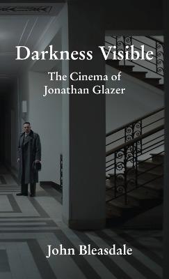 Darkness Visible: The Cinema of Jonathan Glazer - John Bleasdale - cover