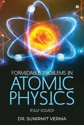 Formidable Problems in Atomic Physics: (Fully Solved) - Dr Sunirmit Verma - cover