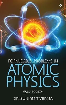Formidable Problems in Atomic Physics: (Fully Solved) - Dr Sunirmit Verma - cover