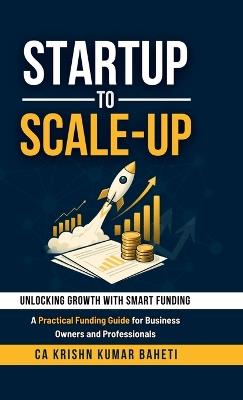 Startup to Scale-Up: A Practical Funding Guide for Business Owners and Professionals - Ca Krishn Kumar Baheti - cover