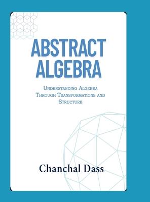 Abstract Algebra: Understanding Abstract Algebra Through Transformations and Structure - Chanchal Dass - cover