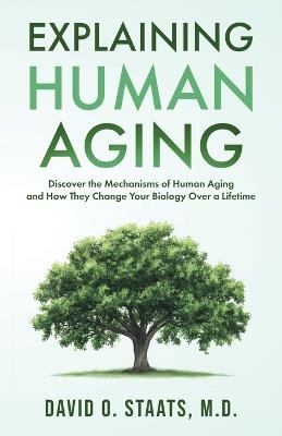 Explaining Human Aging: Discover the Mechanisms of Human Aging and How They Change Your Biology Over a Lifetime - David O Staats - cover