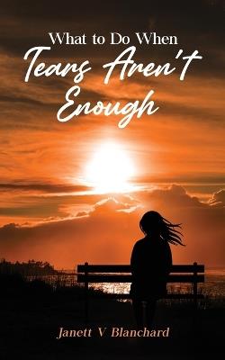 What To Do When Tears Aren't Enough - Janett Blanchard - cover