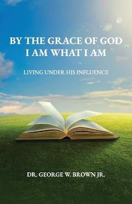 By the grace of God I am what I am, Living Under His Influence - George W Brown - cover