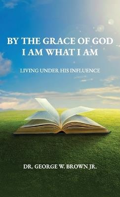 By the grace of God I am what I am, Living Under His Influence - George W Brown - cover