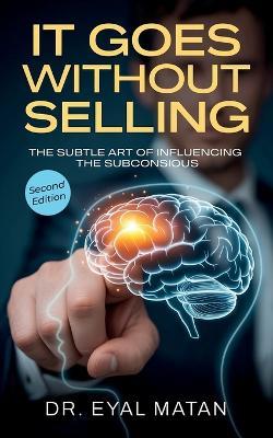 It Goes Without Selling, The Subtle Art of Influencing the Subconscious - Eyal Matan - cover