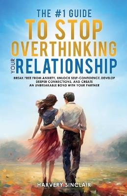 The #1 Guide to Stop Overthinking Your Relationship, Break Free From Anxiety, Unlock Self-Confidence, Develop Deeper Connections, and Create an Unbreakable Bond With Your Partner - Harvey Sinclair - cover