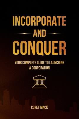 Incorporate & Conquer, Your Complete Guide to Launching a Corporation - Corey Mack - cover
