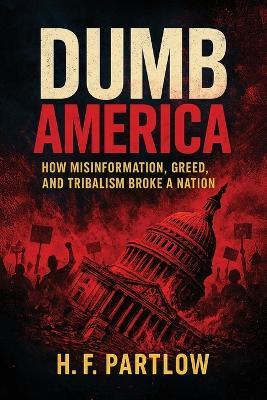 Dumb America, How Misinformation, Greed, and Tribalism Broke A Nation - H F Partlow - cover