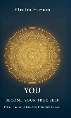 YOU - BECOME YOUR TRUE SELF, From Illusion to Essence, From Self to Soul - Efraim Hazum - cover