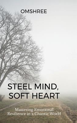 Steel Mind, Soft Heart: Mastering Emotional Resilience in a Chaotic World - Om Shree - cover