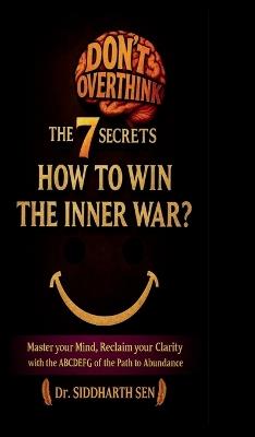 Don't Overthink the 7 Secrets: HOW TO WIN THE INNER WAR?: Master your mind, Reclaim your Clarity with the ABCDEFG of the Path to Abundance - Dr Siddharth Sen - cover
