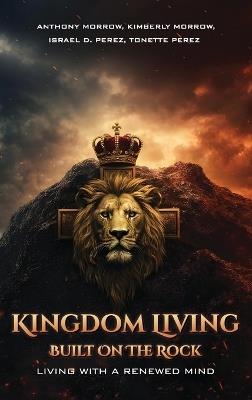 Kingdom Living Built on the Rock: Living with a Renewed Mind - Anthony Morrow,Kimberly Morrow,Israel D Perez - cover
