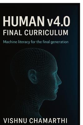 Human v4.0 Final Curriculum: Machine literacy for the final generation - Vishnu Chamarthi - cover