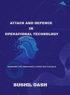 Attack and Defence in Operational Technology: Secure the Industrial Cyber Battlefield - Sushil Dash - cover