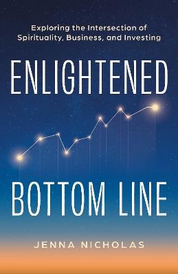 Enlightened Bottom Line: Exploring the Intersection of Spirituality, Business, and Investing - Jenna Nicholas - cover