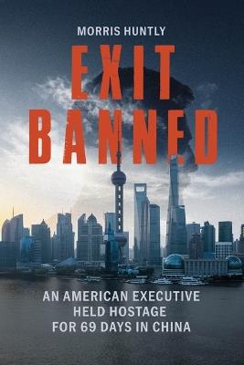 Exit Banned: An American Executive Held Hostage for 69 Days in China - Morris Huntly - cover