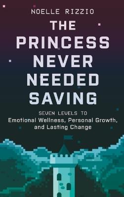 The Princess Never Needed Saving: Seven Levels to Emotional Wellness, Personal Growth, and Lasting Change - Noelle Rizzio - cover