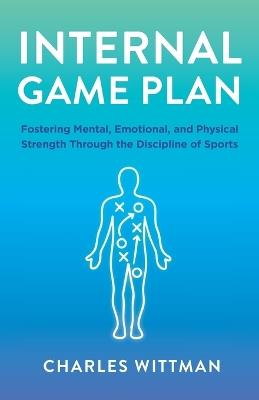 Internal Game Plan: Fostering Mental, Emotional, and Physical Strength Through the Discipline of Sports - Charles Wittman - cover