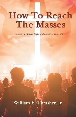 How to Reach the Masses: Seasoned Pastors Expound on the Seven Pillars - William E Thrasher - cover
