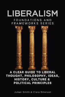 Liberalism, Foundations and Frameworks Series: A Clear Guide to Liberal Thought, Philosophy, Ideas, History, Culture & Political Principles - Julian Smith - cover