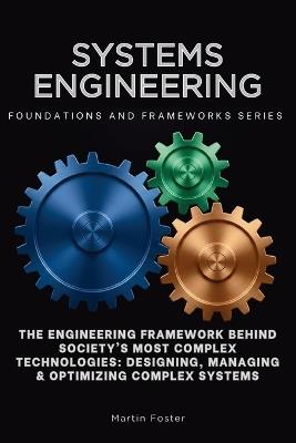 Systems Engineering, Foundations and Frameworks Series: The Engineering Framework Behind Society's Most Complex Technologies: Designing, Managing & Optimizing Complex Systems - Martin Foster - cover