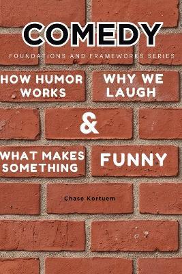 Comedy, Foundations and Frameworks Series: How Humor Works, Why We Laugh & What Makes Something Funny - Chase Kortuem - cover