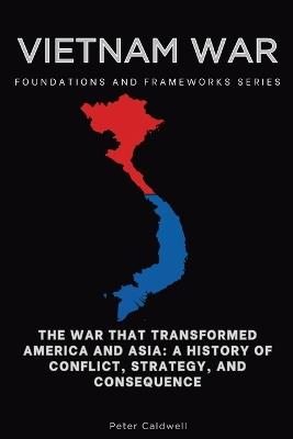 Vietnam War, Foundations and Frameworks Series: The War That Transformed America and Asia: A History of Conflict, Strategy, and Consequence - Peter Caldwell - cover