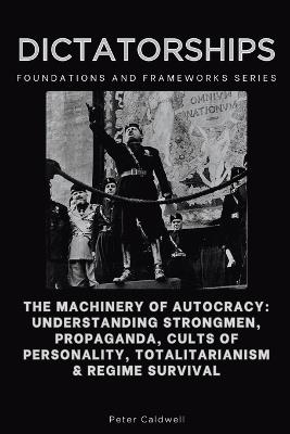 Dictatorships, Foundations and Frameworks Series: The Machinery of Autocracy: Understanding Strongmen, Propaganda, Cults of Personality, Totalitarianism & Regime Survival - Peter Caldwell - cover